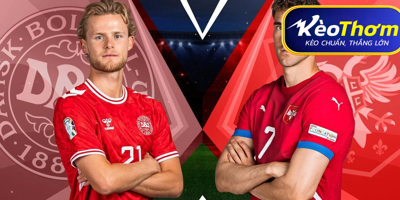 Serbia vs Đan Mạch Kèo Thơm: Phân tích tỷ lệ, thống kê lịch sử đối đầu