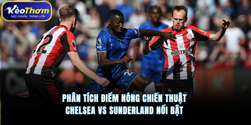 Phân tích điểm nóng chiến thuật Chelsea vs Sunderland nổi bật