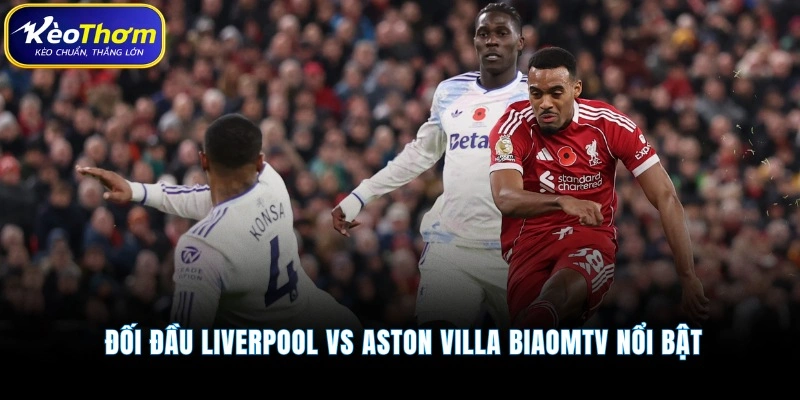 Đối đầu Liverpool vs Aston Villa Kèo Thơm nổi bật