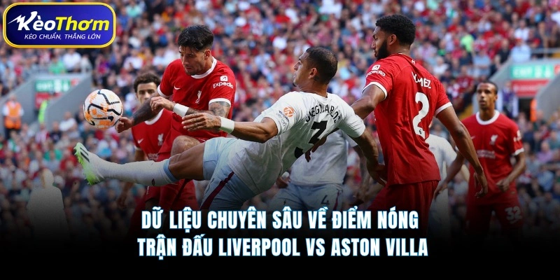 Dữ liệu chuyên sâu về điểm nóng trận đấu Liverpool vs Aston Villa